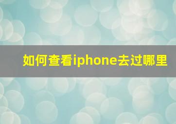 如何查看iphone去过哪里