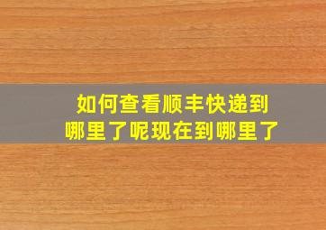 如何查看顺丰快递到哪里了呢现在到哪里了