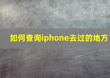 如何查询iphone去过的地方