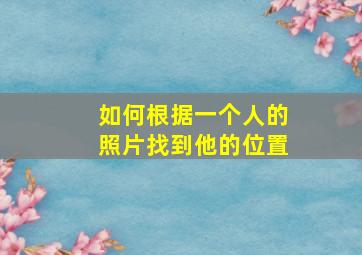 如何根据一个人的照片找到他的位置