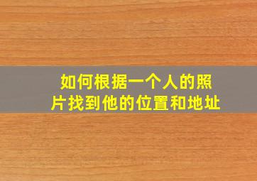 如何根据一个人的照片找到他的位置和地址