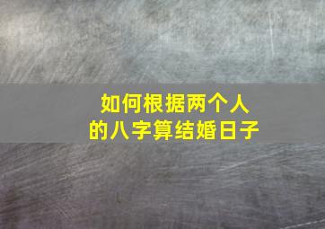 如何根据两个人的八字算结婚日子