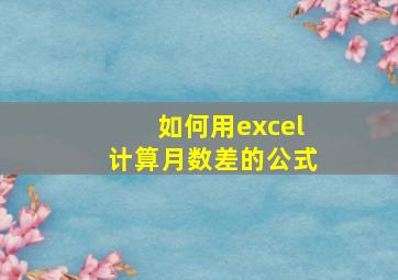 如何用excel计算月数差的公式