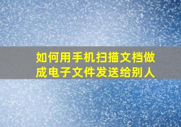 如何用手机扫描文档做成电子文件发送给别人