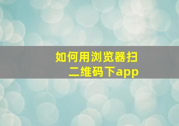 如何用浏览器扫二维码下app