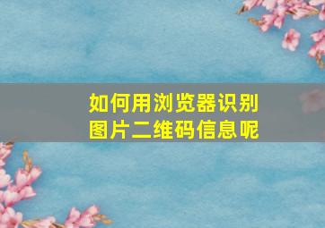 如何用浏览器识别图片二维码信息呢