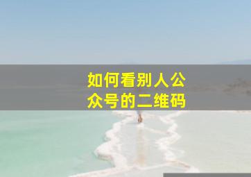 如何看别人公众号的二维码