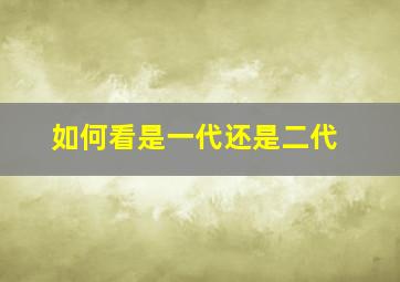 如何看是一代还是二代