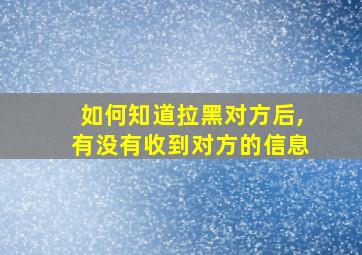 如何知道拉黑对方后,有没有收到对方的信息