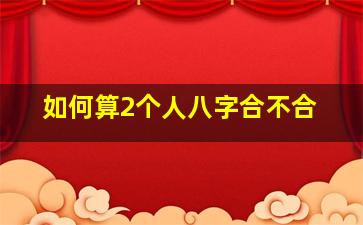 如何算2个人八字合不合