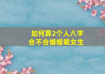 如何算2个人八字合不合婚姻呢女生