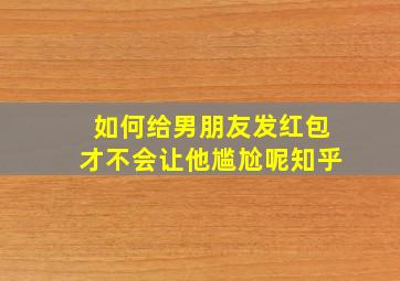 如何给男朋友发红包才不会让他尴尬呢知乎