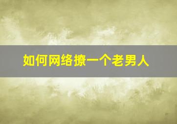 如何网络撩一个老男人