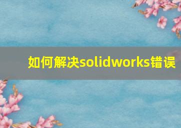 如何解决solidworks错误