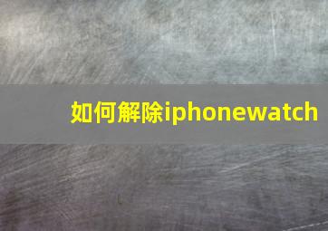 如何解除iphonewatch