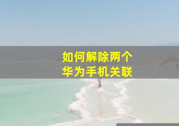 如何解除两个华为手机关联