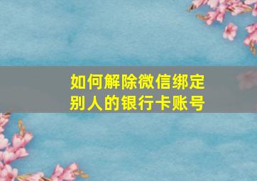 如何解除微信绑定别人的银行卡账号