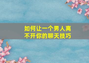 如何让一个男人离不开你的聊天技巧