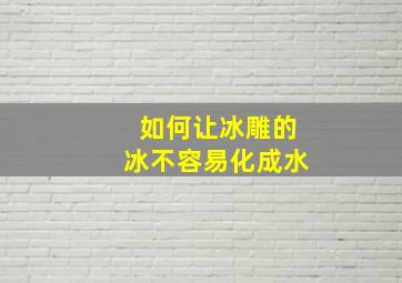 如何让冰雕的冰不容易化成水