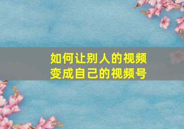 如何让别人的视频变成自己的视频号