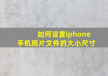 如何设置iphone手机照片文件的大小尺寸