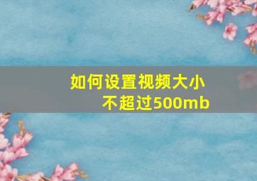 如何设置视频大小不超过500mb