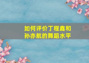 如何评价丁程鑫和孙亦航的舞蹈水平