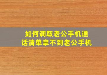 如何调取老公手机通话清单拿不到老公手机