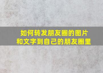 如何转发朋友圈的图片和文字到自己的朋友圈里