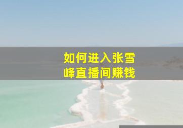 如何进入张雪峰直播间赚钱