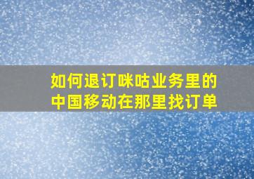 如何退订咪咕业务里的中国移动在那里找订单