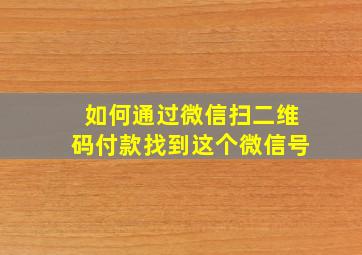 如何通过微信扫二维码付款找到这个微信号