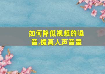 如何降低视频的噪音,提高人声音量