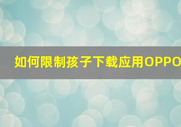 如何限制孩子下载应用OPPO