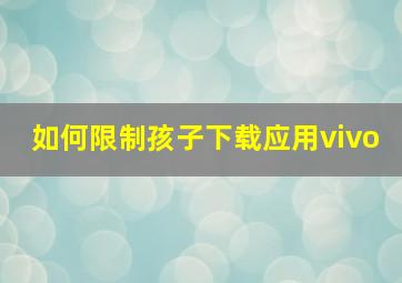 如何限制孩子下载应用vivo