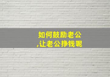 如何鼓励老公,让老公挣钱呢