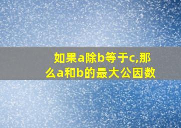 如果a除b等于c,那么a和b的最大公因数