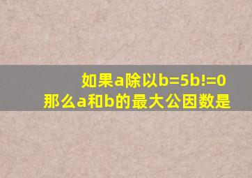 如果a除以b=5b!=0那么a和b的最大公因数是