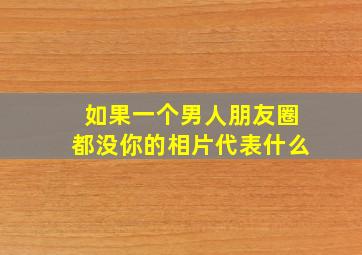 如果一个男人朋友圈都没你的相片代表什么