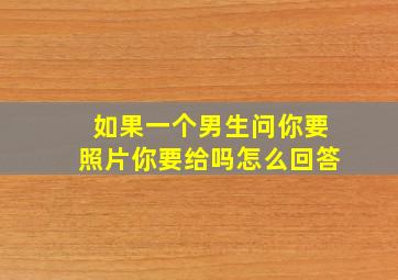 如果一个男生问你要照片你要给吗怎么回答