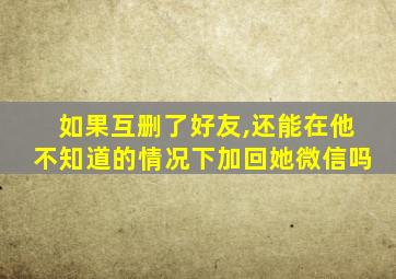 如果互删了好友,还能在他不知道的情况下加回她微信吗