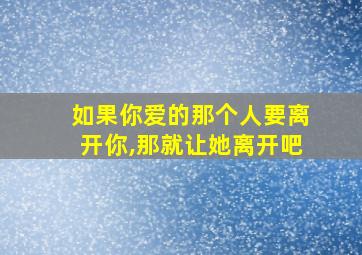 如果你爱的那个人要离开你,那就让她离开吧