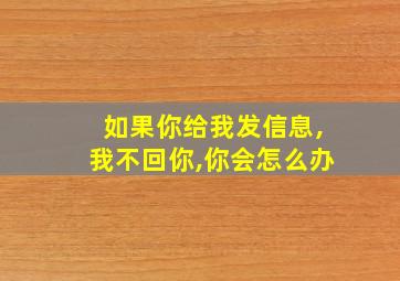 如果你给我发信息,我不回你,你会怎么办