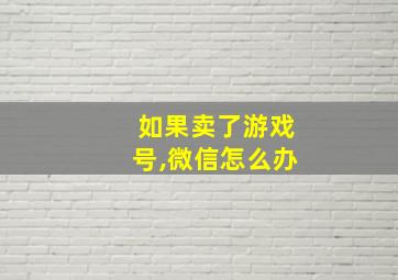 如果卖了游戏号,微信怎么办