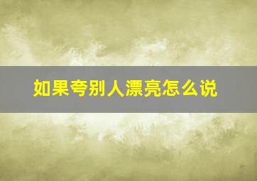 如果夸别人漂亮怎么说