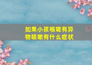 如果小孩喉咙有异物咳嗽有什么症状