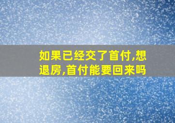 如果已经交了首付,想退房,首付能要回来吗