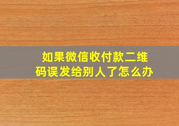 如果微信收付款二维码误发给别人了怎么办