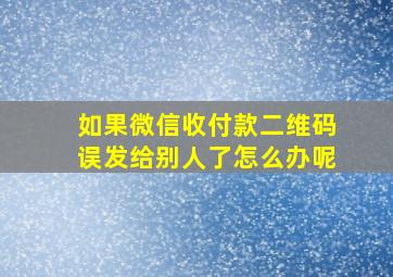 如果微信收付款二维码误发给别人了怎么办呢