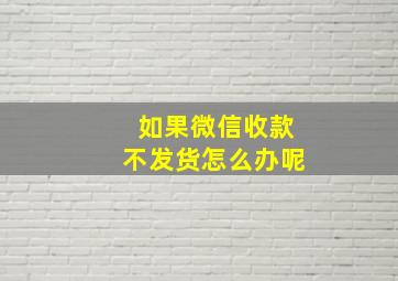 如果微信收款不发货怎么办呢